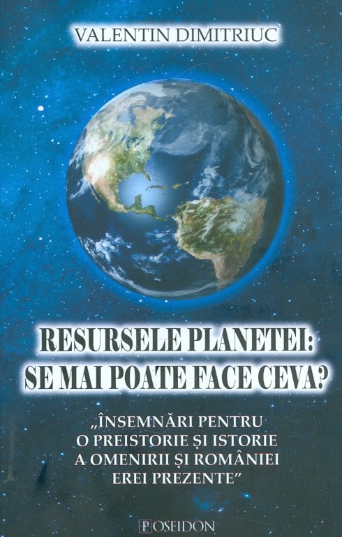 Resursele planetei. Se mai poate face ceva? Insemnari pentru o preistorie si istorie a omenirii si Romaniei erei prezente