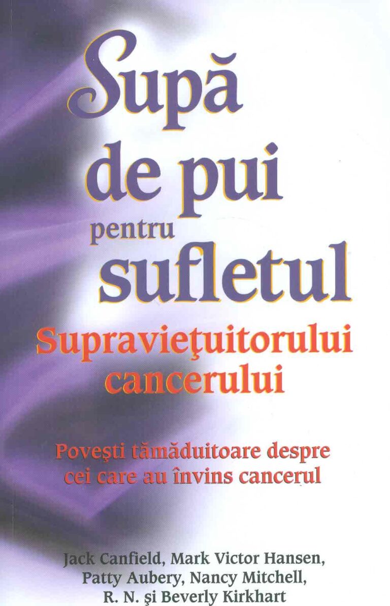 Supa de pui pentru sufletul supravietuitorului cancerului. Povesti tamaduitoare despre cei care au invins cancerul