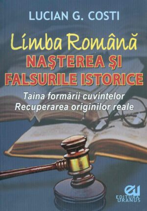 Limba romana - Nasterea si falsurile istorice. Taina formarii cuvintelor. Recuperarea originilor reale