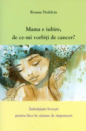 Mama e iubire, de ce-mi vorbiti de cancer? Imbratisari livresti pentru fiice in cautarea de raspunsuri