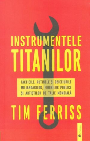 Instrumentele titanilor. Tacticile, rutinele si obiceiurile miliardarilor, figurilor publice si artistilor de talie mondiala