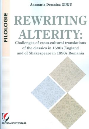 Rewriting Alterity. Challenges of Cross-Cultural Translations of the Classics in 1590 England and of Shakespeare in 1890 Romania