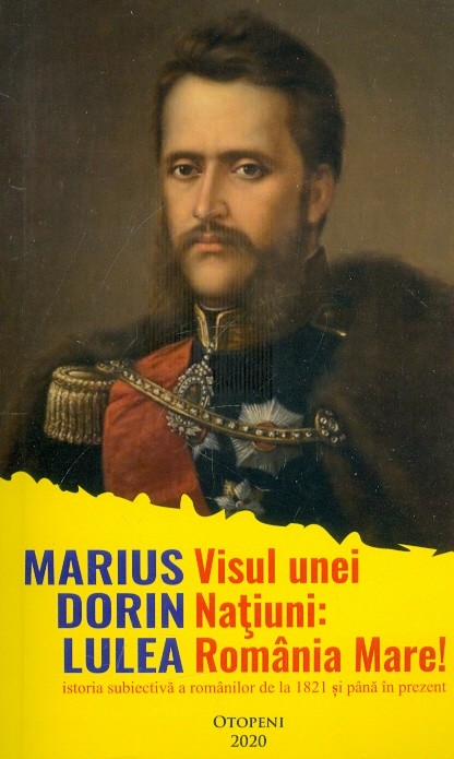 Visul unei natiuni: Romania Mare! Istoria subiectiva a romanilor de la 1821 si pana in prezent