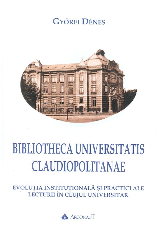 Bibliotheca Universitatis Claudiopolitanae. Evolutia institutionala si practici ale lecturii in Clujul universitar