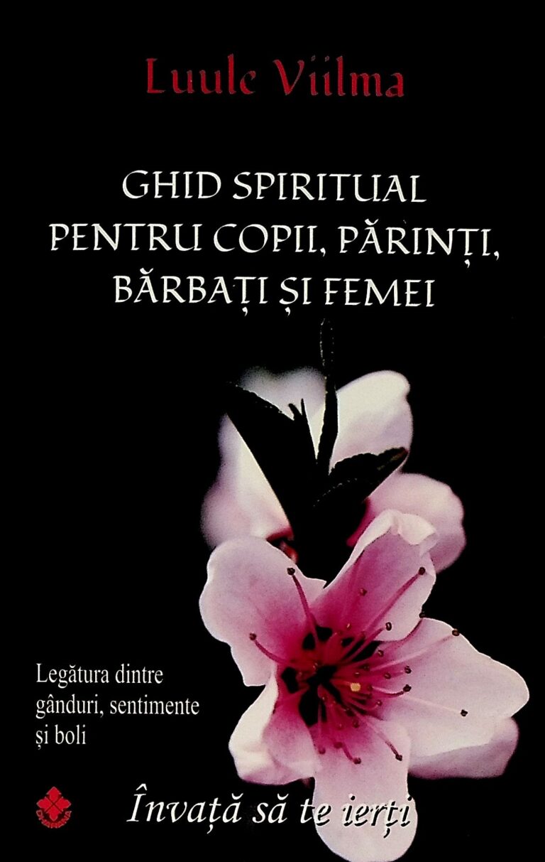 Ghid spiritual pentru copii, parinti, barbati si femei. Legatura dintre ganduri, sentimente si boli. Invata sa ierti