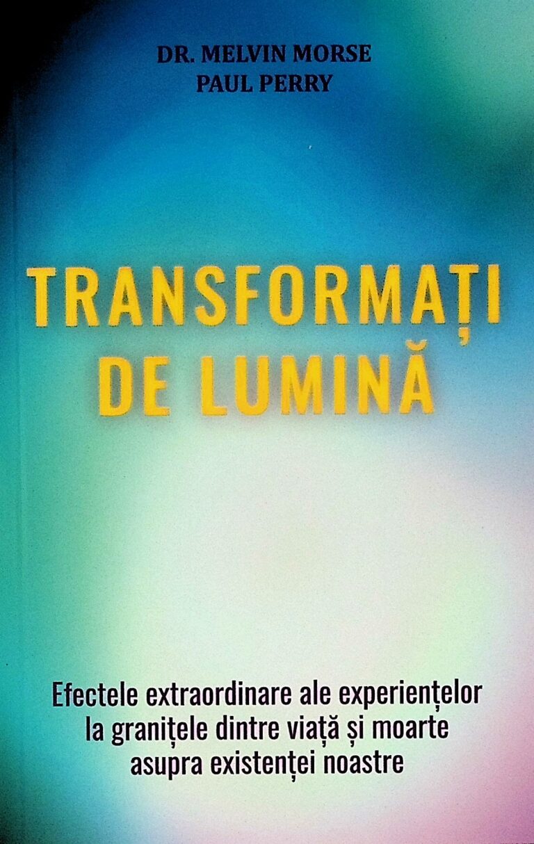 Transformati de lumina. Efectele extraordinare ale experientelor la granitele dintre viata si moarte asupra existentei noastre
