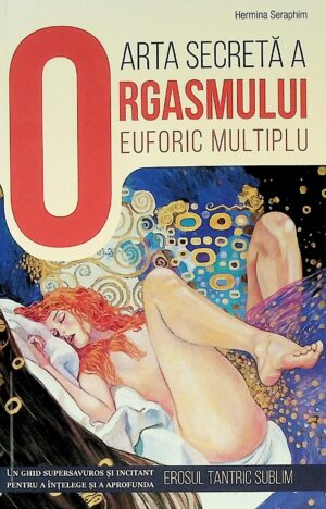 Arta secreta a orgasmului euforic multiplu. Un ghid supersavuros si incitant pentru a intelege si a aprofunda Erosul tantric sublim