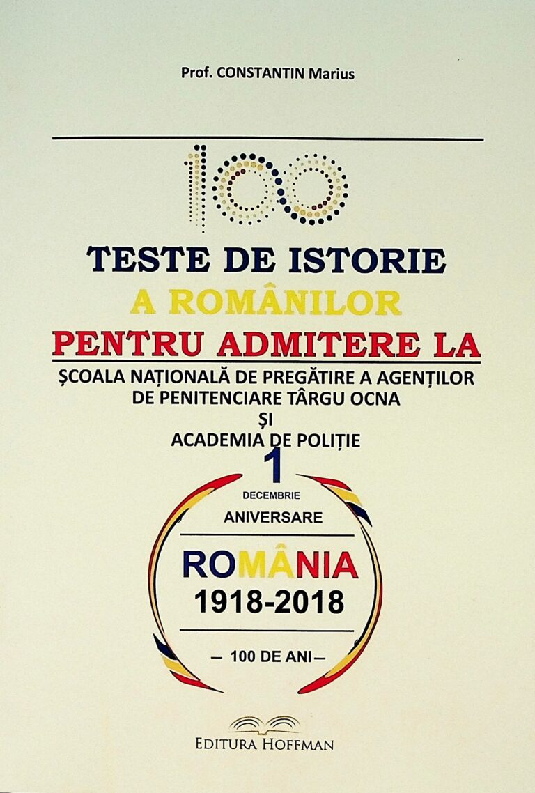 100 teste de istorie a romanilor pentru admitere la Scoala Nationala de pregatire a agentilor de penitenciare Targu Ocna si Academia de Politie