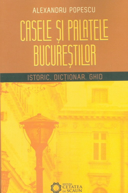 Casele si palatele Bucurestilor. Istoric. Dictionar. Ghid