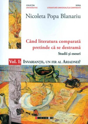 Cand literatura comparata pretinde ca se destrama, vol. I - Studii si eseuri. Invariantii, un fir al Ariadnei?