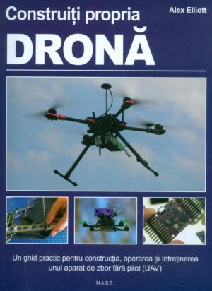 Construiti propria drona. Un ghid practic pentru constructia, operarea si intretinerea unui aparat de zbor fara pilot (UAV)