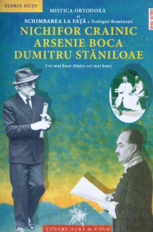 Mistica ortodoxa si Schimbarea la Fata a Teologiei Romanesti. Nichifor Crainic, Arsenie Boca, Dumitru Staniloae: cei mai buni dintre cei buni