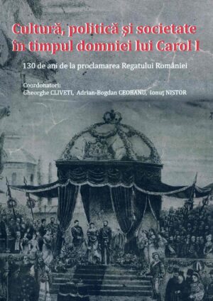 Cultura, politica si societate in timpul domniei lui Carol I: 130de ani de la proclamarea Regatului Romaniei
