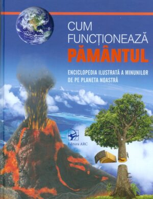 Cum functioneaza pamantul. Enciclopedia ilustrata a minunilor de pe planeta noastra