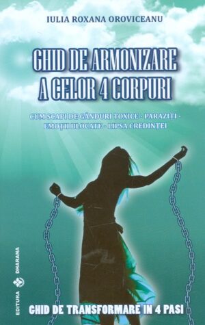 Ghid de armonizare a celor 4 corpuri. Cum sa scapi de ganduri toxice-paraziti-emotii blocate-lipsa credintei. Ghid de transformare in 4 pasi
