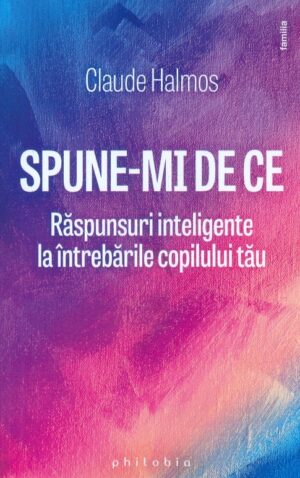 Spune-mi de ce. Raspunsuri inteligente la intrebarile copilului tau