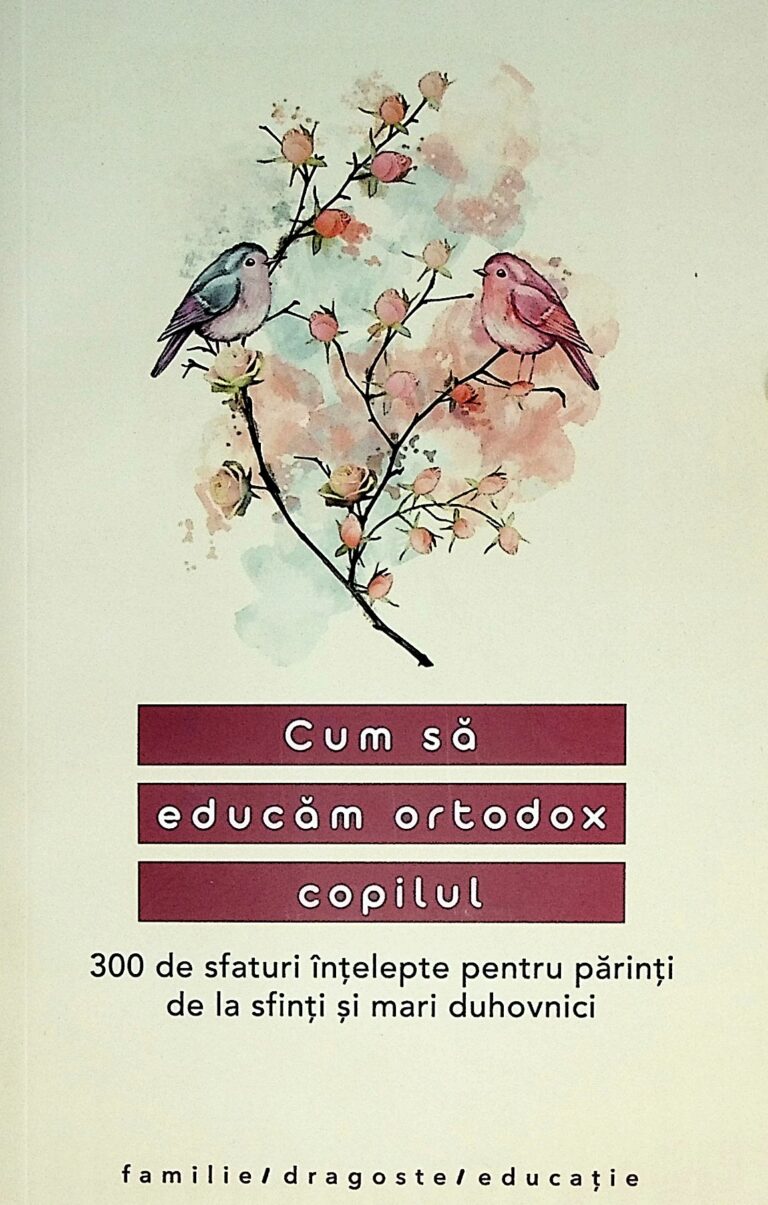 Cum sa educam ortodox copilul. 300 de sfaturi intelepte pentru parinti de la sfinti si mari duhovnici